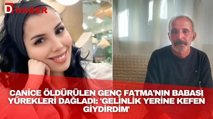 Canice öldürülen genç Fatma'nın babası yürekleri dağladı: 'Gelinlik yerine kefen giydirdim'
